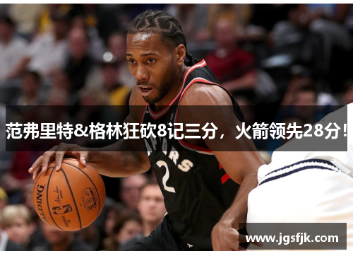 范弗里特&格林狂砍8记三分，火箭领先28分！